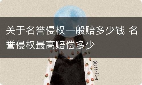 关于名誉侵权一般赔多少钱 名誉侵权最高赔偿多少