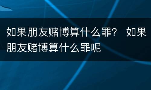 如果朋友赌博算什么罪？ 如果朋友赌博算什么罪呢