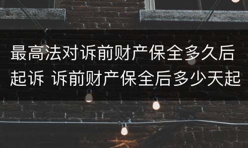 最高法对诉前财产保全多久后起诉 诉前财产保全后多少天起诉