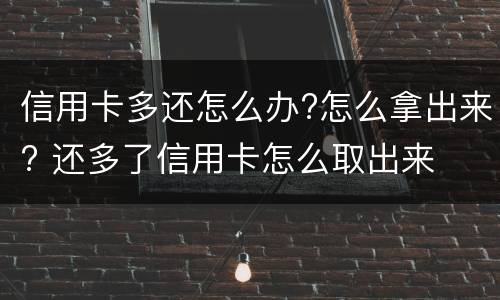 信用卡多还怎么办?怎么拿出来? 还多了信用卡怎么取出来