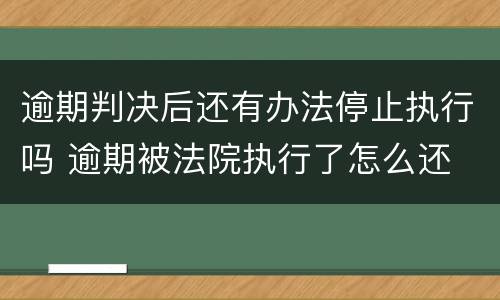 逾期判决后还有办法停止执行吗 逾期被法院执行了怎么还