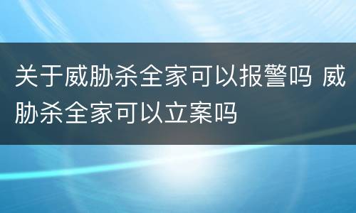 关于威胁杀全家可以报警吗 威胁杀全家可以立案吗