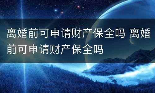 离婚前可申请财产保全吗 离婚前可申请财产保全吗