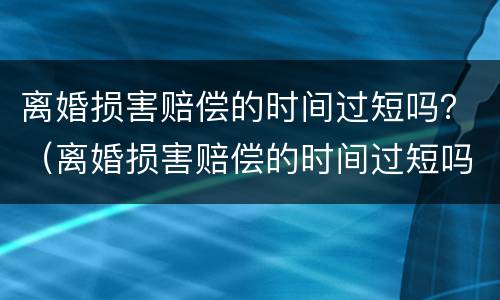 离婚损害赔偿的时间过短吗？（离婚损害赔偿的时间过短吗怎么办）