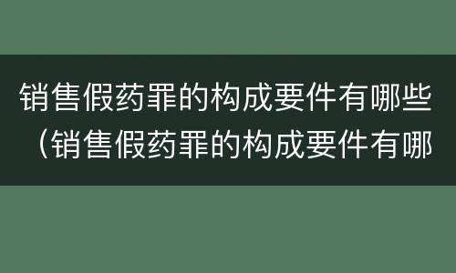 销售假药罪的构成要件有哪些（销售假药罪的构成要件有哪些呢）