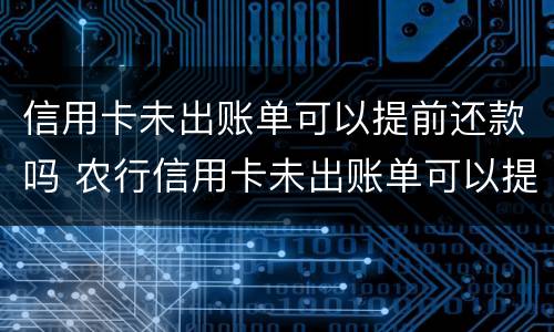 信用卡未出账单可以提前还款吗 农行信用卡未出账单可以提前还款吗
