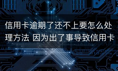 信用卡逾期了还不上要怎么处理方法 因为出了事导致信用卡没还逾期严重怎么办