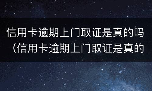 信用卡逾期上门取证是真的吗（信用卡逾期上门取证是真的吗吗）