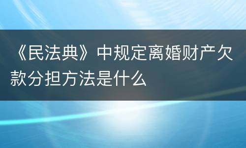 《民法典》中规定离婚财产欠款分担方法是什么