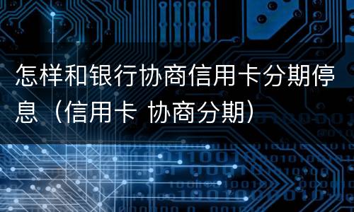 怎样和银行协商信用卡分期停息（信用卡 协商分期）