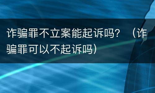 诈骗罪不立案能起诉吗？（诈骗罪可以不起诉吗）