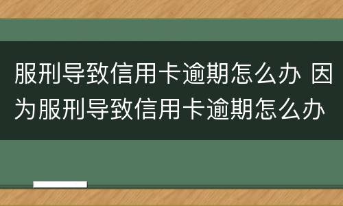 服刑导致信用卡逾期怎么办 因为服刑导致信用卡逾期怎么办