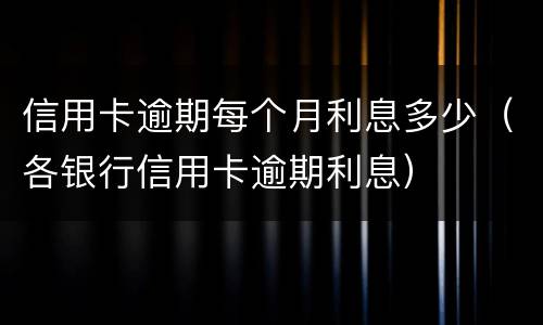 信用卡逾期每个月利息多少（各银行信用卡逾期利息）