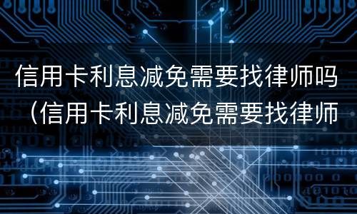 信用卡利息减免需要找律师吗（信用卡利息减免需要找律师吗多少钱）