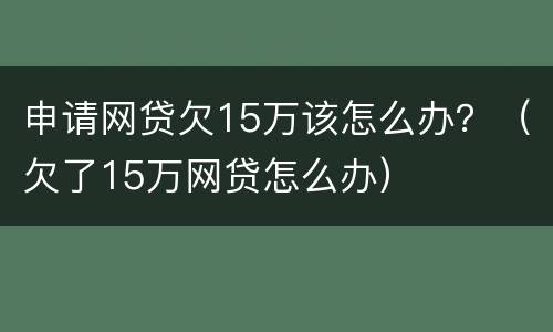 申请网贷欠15万该怎么办？（欠了15万网贷怎么办）