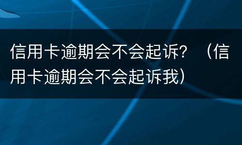 信用卡逾期会不会起诉？（信用卡逾期会不会起诉我）