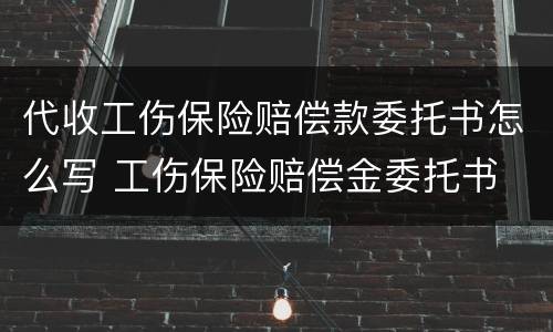 代收工伤保险赔偿款委托书怎么写 工伤保险赔偿金委托书