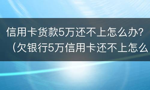 信用卡货款5万还不上怎么办？（欠银行5万信用卡还不上怎么办）