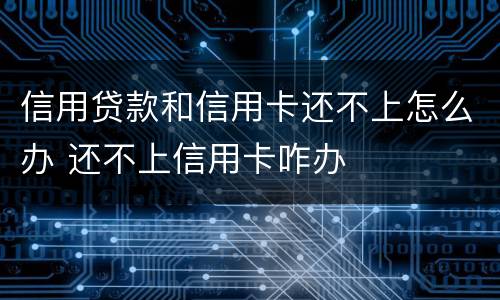 信用贷款和信用卡还不上怎么办 还不上信用卡咋办