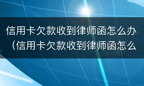 信用卡欠款收到律师函怎么办（信用卡欠款收到律师函怎么办理）