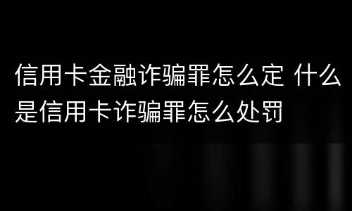 信用卡金融诈骗罪怎么定 什么是信用卡诈骗罪怎么处罚