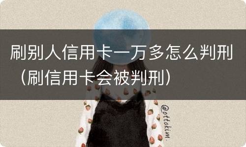 刷别人信用卡一万多怎么判刑（刷信用卡会被判刑）