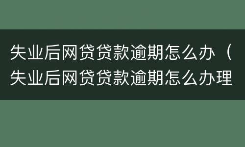 失业后网贷贷款逾期怎么办（失业后网贷贷款逾期怎么办理）
