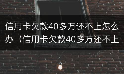 信用卡欠款40多万还不上怎么办（信用卡欠款40多万还不上怎么办呀）
