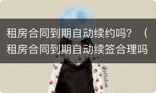 租房合同到期自动续约吗？（租房合同到期自动续签合理吗）