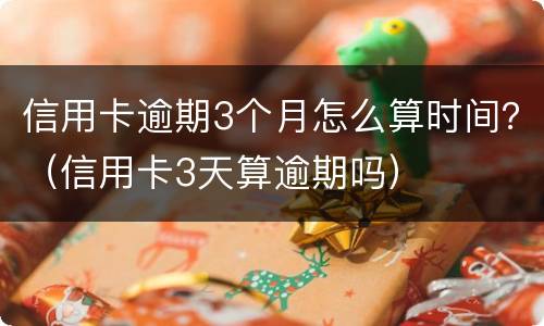 信用卡逾期3个月怎么算时间？（信用卡3天算逾期吗）