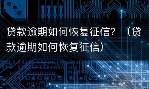 贷款逾期如何恢复征信？（贷款逾期如何恢复征信）