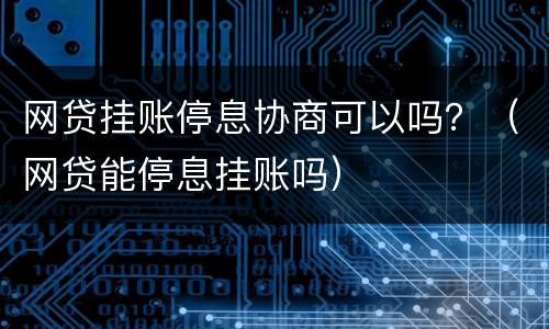 网贷挂账停息协商可以吗？（网贷能停息挂账吗）