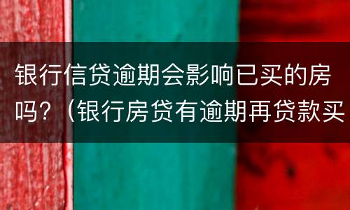 银行信贷逾期会影响已买的房吗?（银行房贷有逾期再贷款买房会影响吗）