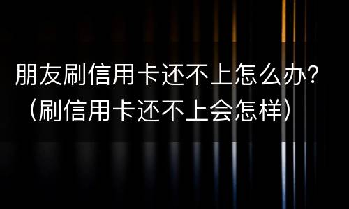 朋友刷信用卡还不上怎么办？（刷信用卡还不上会怎样）