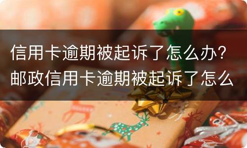 信用卡逾期被起诉了怎么办? 邮政信用卡逾期被起诉了怎么办
