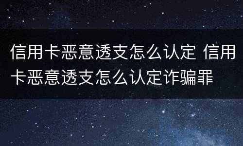 信用卡恶意透支怎么认定 信用卡恶意透支怎么认定诈骗罪
