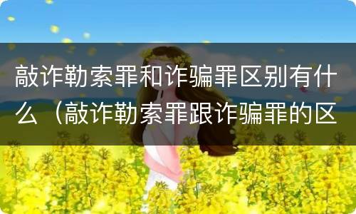 敲诈勒索罪和诈骗罪区别有什么（敲诈勒索罪跟诈骗罪的区别）