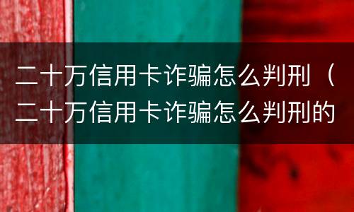 二十万信用卡诈骗怎么判刑（二十万信用卡诈骗怎么判刑的）