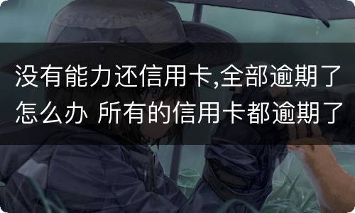 没有能力还信用卡,全部逾期了怎么办 所有的信用卡都逾期了还不上,怎么办