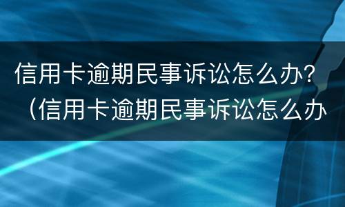 信用卡逾期民事诉讼怎么办？（信用卡逾期民事诉讼怎么办理）
