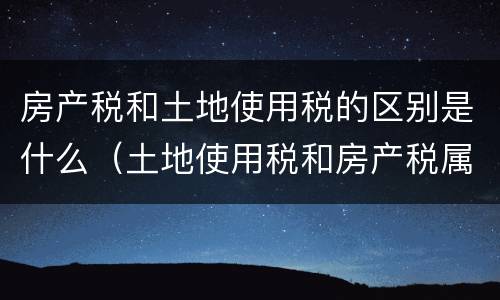 房产税和土地使用税的区别是什么（土地使用税和房产税属于什么税种）