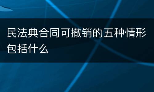民法典合同可撤销的五种情形包括什么