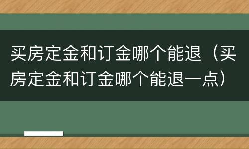 买房定金和订金哪个能退（买房定金和订金哪个能退一点）