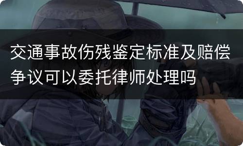 交通事故伤残鉴定标准及赔偿争议可以委托律师处理吗