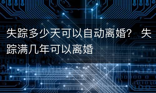 失踪多少天可以自动离婚？ 失踪满几年可以离婚