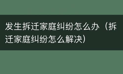 发生拆迁家庭纠纷怎么办（拆迁家庭纠纷怎么解决）