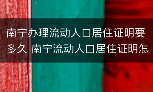 南宁办理流动人口居住证明要多久 南宁流动人口居住证明怎么办理