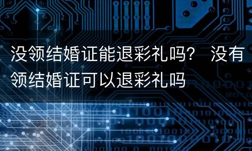 没领结婚证能退彩礼吗？ 没有领结婚证可以退彩礼吗