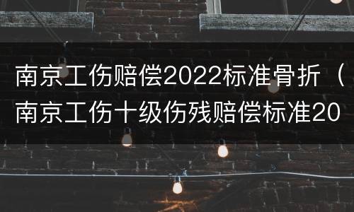 南京工伤赔偿2022标准骨折（南京工伤十级伤残赔偿标准2020）