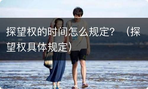探望权的时间怎么规定？（探望权具体规定）
